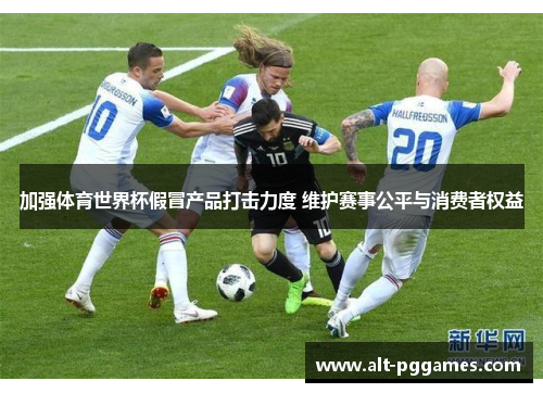 加强体育世界杯假冒产品打击力度 维护赛事公平与消费者权益