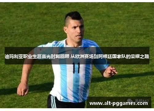 迪玛利亚职业生涯高光时刻回顾 从欧洲赛场到阿根廷国家队的荣耀之路