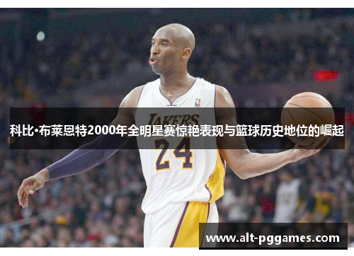 科比·布莱恩特2000年全明星赛惊艳表现与篮球历史地位的崛起