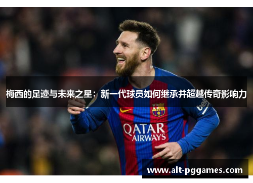 梅西的足迹与未来之星：新一代球员如何继承并超越传奇影响力