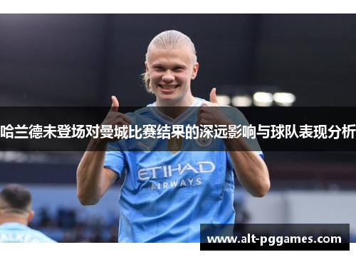 哈兰德未登场对曼城比赛结果的深远影响与球队表现分析