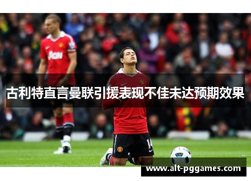 古利特直言曼联引援表现不佳未达预期效果