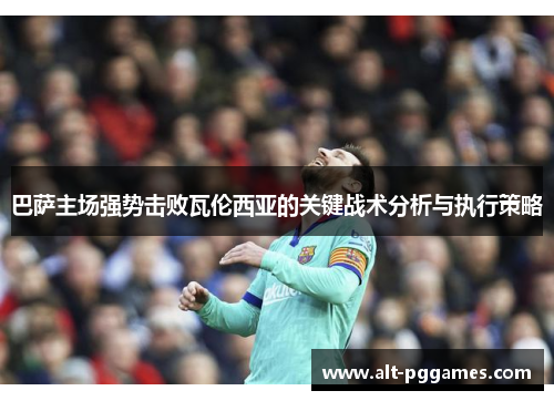 巴萨主场强势击败瓦伦西亚的关键战术分析与执行策略