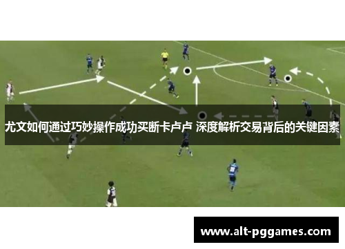 尤文如何通过巧妙操作成功买断卡卢卢 深度解析交易背后的关键因素