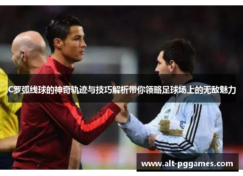 C罗弧线球的神奇轨迹与技巧解析带你领略足球场上的无敌魅力