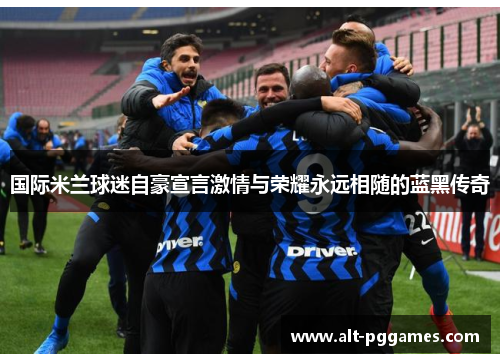 国际米兰球迷自豪宣言激情与荣耀永远相随的蓝黑传奇