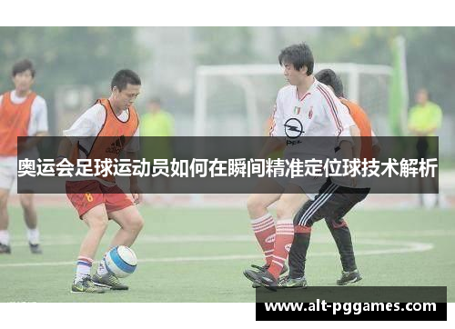 奥运会足球运动员如何在瞬间精准定位球技术解析