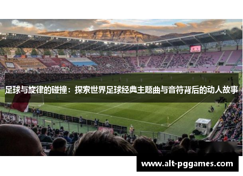 足球与旋律的碰撞：探索世界足球经典主题曲与音符背后的动人故事